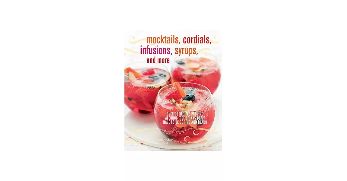 Mocktails, Cordials, Infusions, Syrups, and More: Over 80 Recipes Proving Alcohol-Free Drinks Don’t Have to be Boring and Bland | 拾書所