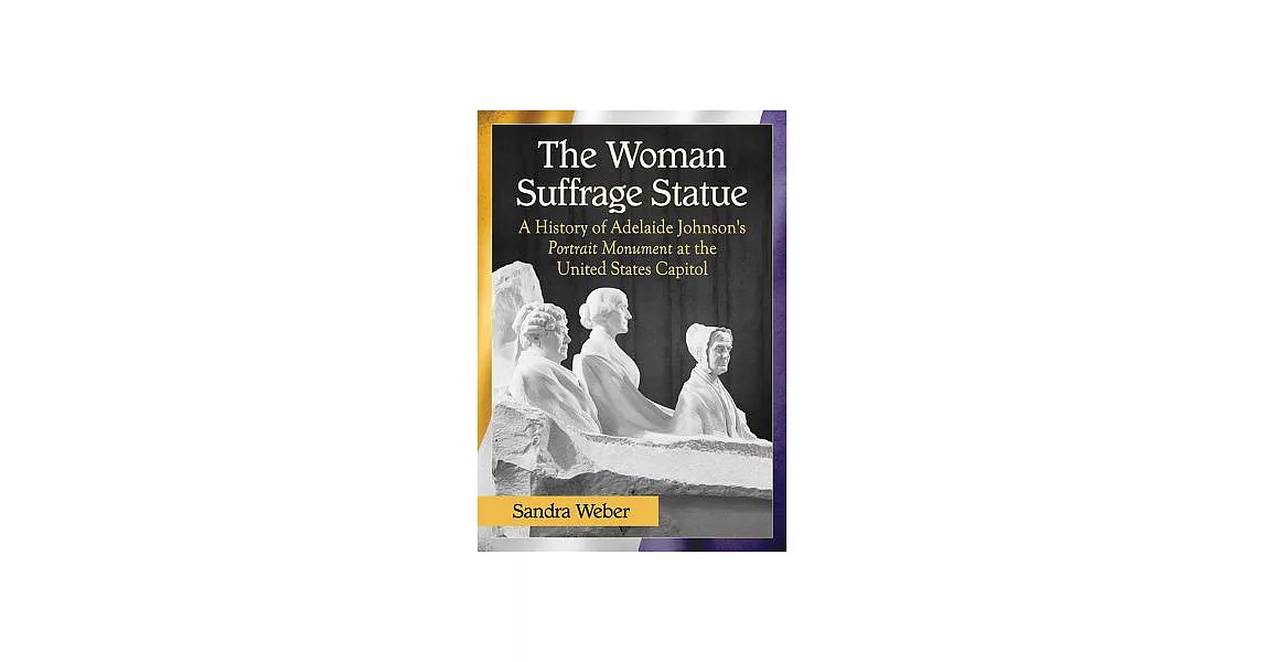 The Woman Suffrage Statue: A History of Adelaide Johnson’s Portrait Monument to Lucretia Mott, Elizabeth Cady Stanton and Susan | 拾書所