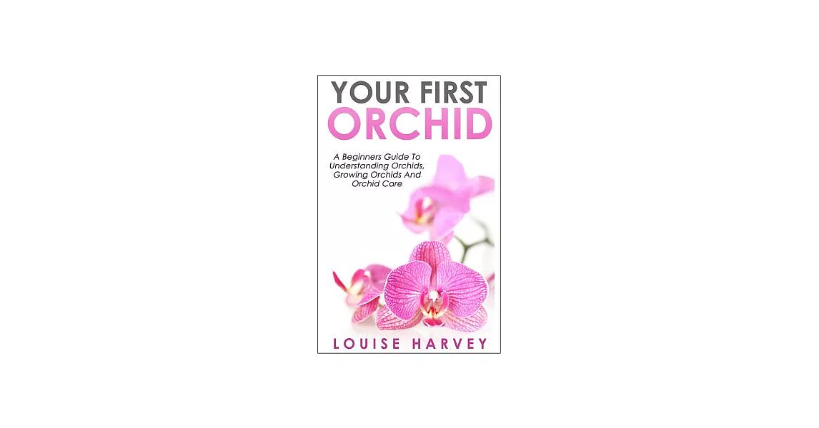 Your First Orchid: A Beginners Guide To Understanding Orchids, Growing Orchids and Orchid Care | 拾書所