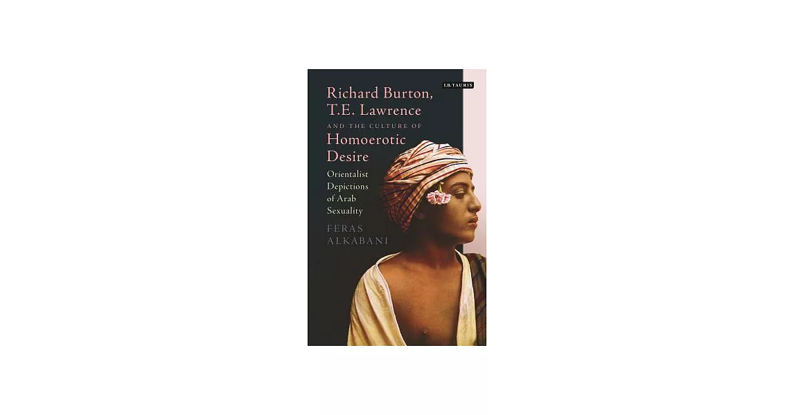 Richard Burton, T.E. Lawrence and the Culture of Homoerotic Desire: Orientalist Depictions of Arab Sexuality | 拾書所