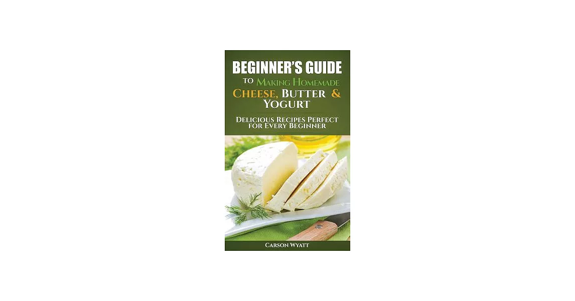 Beginners Guide to Making Homemade Cheese, Butter & Yogurt: Delicious Recipes Perfect for Every Beginner! | 拾書所