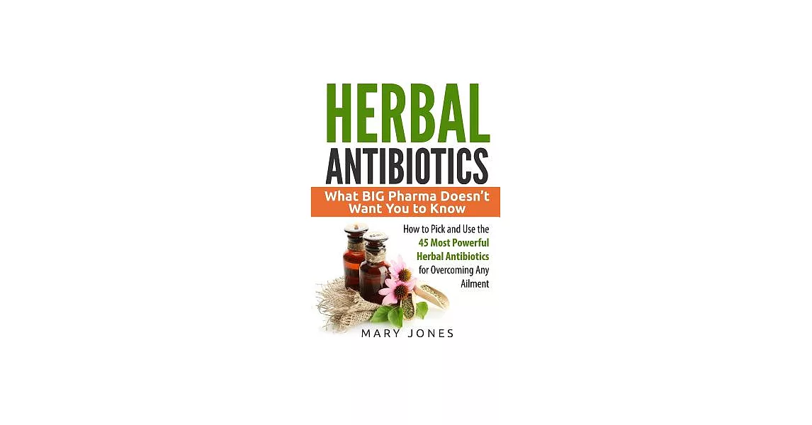 Herbal Antibiotics: What Big Pharma Doesn’t Want You to Know - How to Pick and Use the 45 Most Powerful Herbal Antibiotics for O | 拾書所