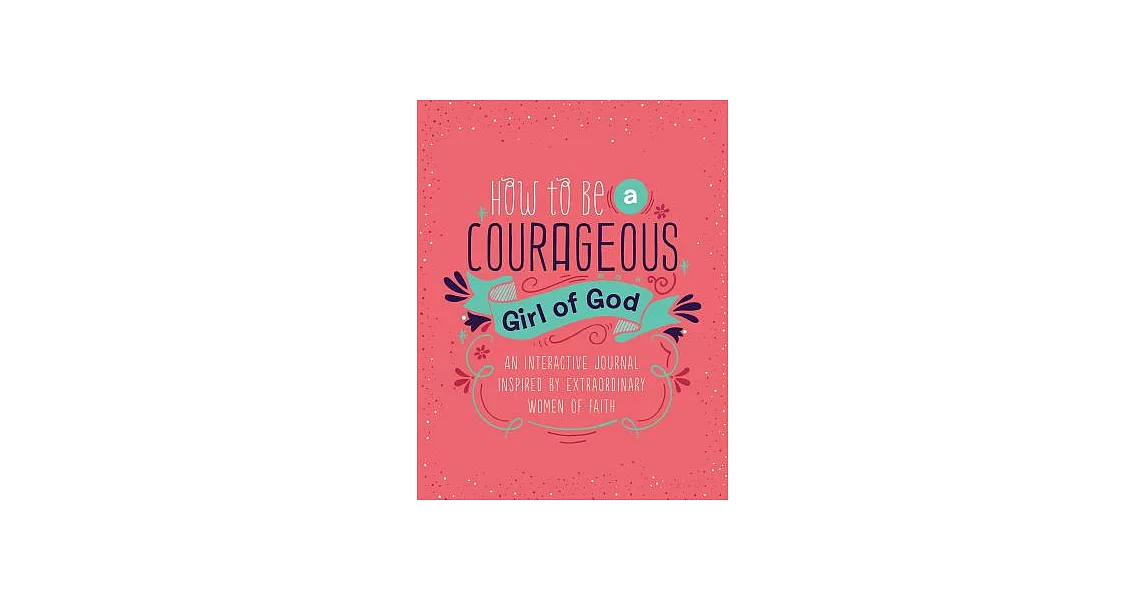 How to Be a Courageous Girl of God: An Interactive Journal Inspired by Extraordinary Women of Faith | 拾書所