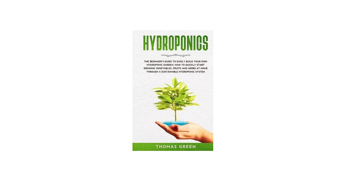 Hydroponics: The Beginner’’s Guide to Easily Build Your Own Hydroponic Garden. How to Quickly Start Growing Vegetables, Fruits and H | 拾書所