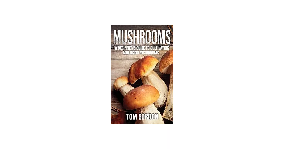 Mushrooms: A Beginner’’s Guide to Cultivating and Using Mushrooms | 拾書所