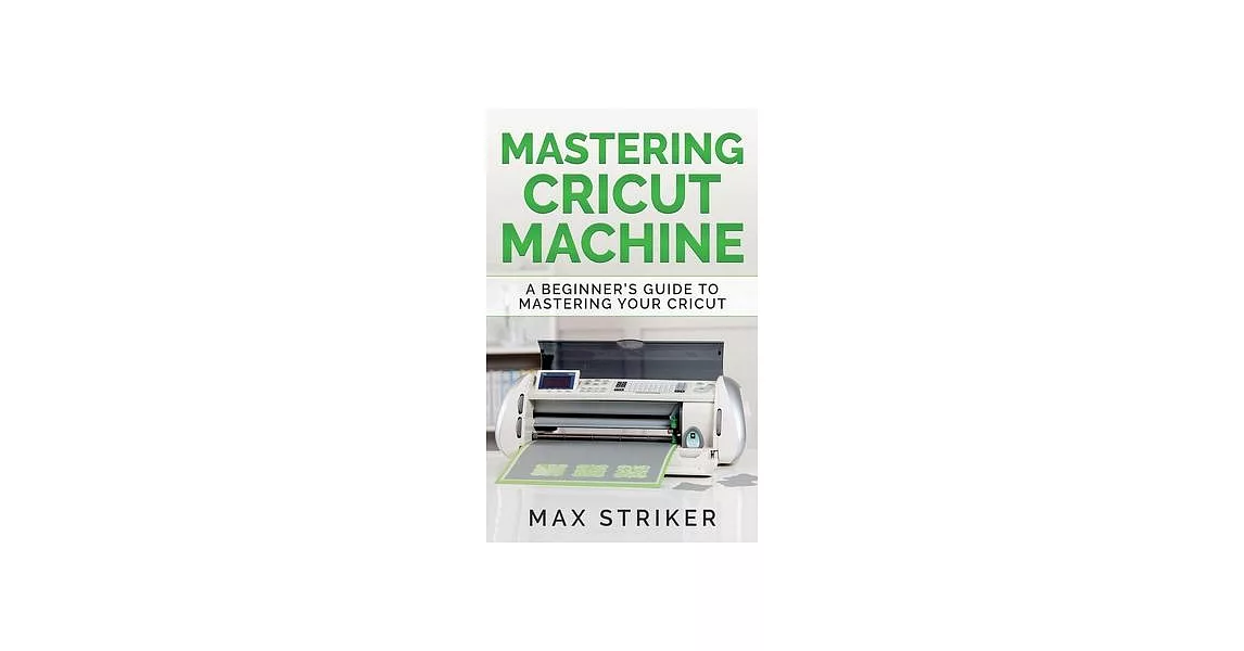 Mastering Cricut Machine: A Beginner’’s Guide to Mastering Your Cricut | 拾書所