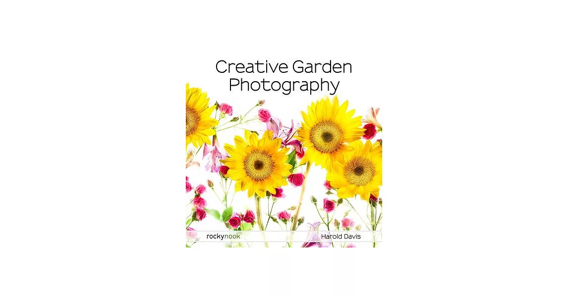 Creative Garden Photography: Making Great Photos of Flowers, Gardens, Landscapes, and the Beautiful World Around Us | 拾書所