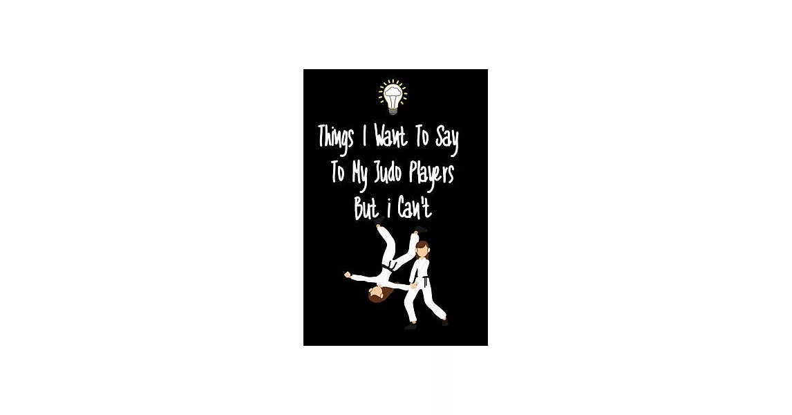 Things I want To Say To My Judo Players But I Can’’t: Great Gift For An Amazing Judo Coach and Judo Coaching Equipment Judo Journal | 拾書所