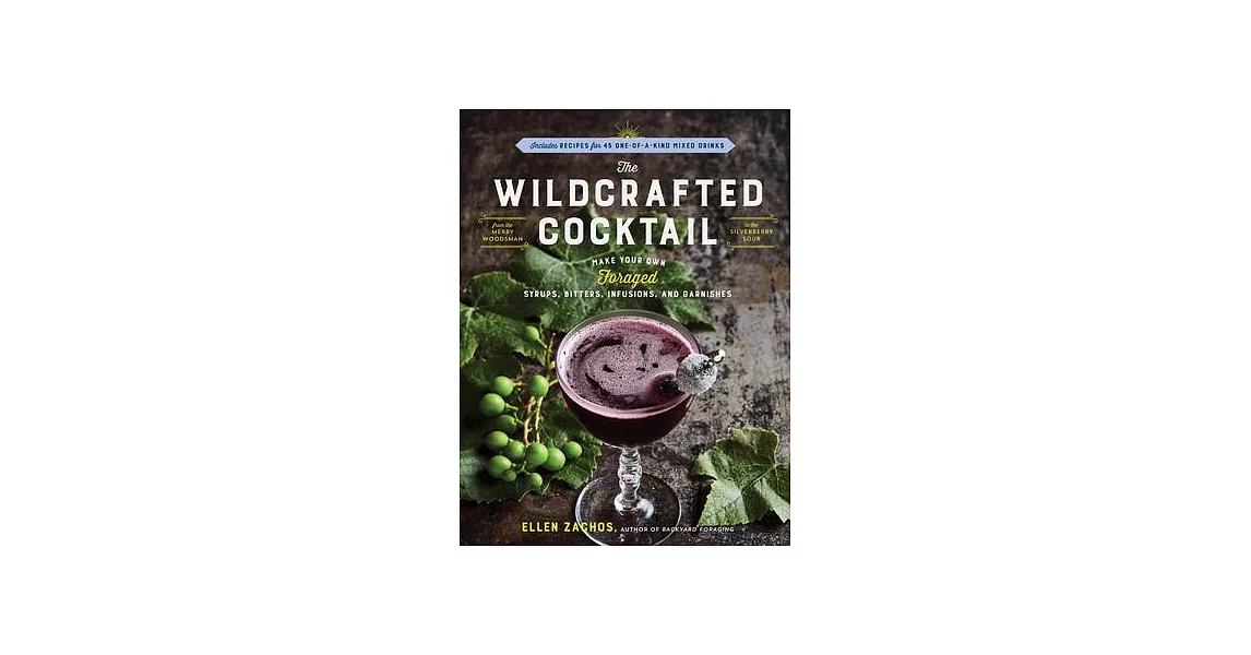 The Wildcrafted Cocktail: Make Your Own Foraged Syrups, Bitters, Infusions, and Garnishes; Includes Recipes for 45 One-Of-A-Kind Mixed Drinks | 拾書所