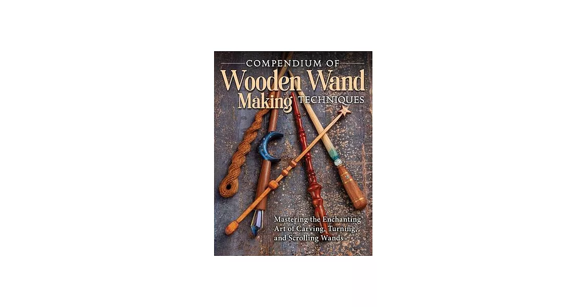 Compendium of Wooden Wand Making Techniques: Mastering the Enchanting Art of Carving, Turning, and Scrolling Wands | 拾書所