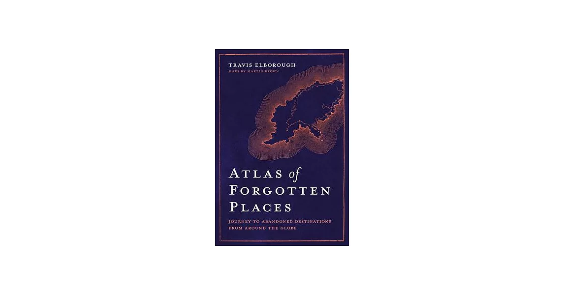 Atlas of Forgotten Places: Journey to Forty Abandoned Destinations from Around the Globe | 拾書所