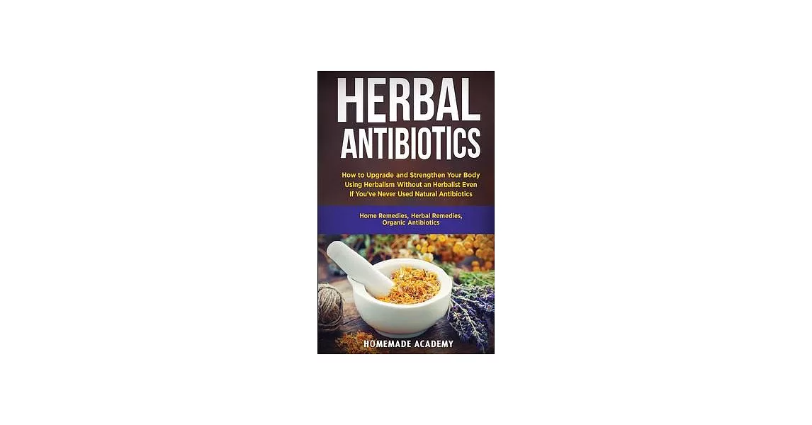 Herbal Antibiotics: How to Upgrade and Strengthen Your Body Using Herbalism Without an Herbalist Even If You’’ve Never Used Natural Antibio | 拾書所