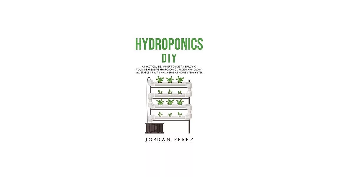 Hydroponics DIY: A practical beginner’’s guide to building your Inexpensive Hydroponic Garden and grow Vegetables, Fruits and Herbs at H | 拾書所