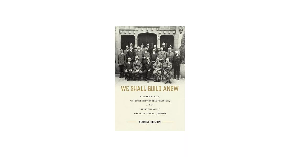 We Shall Build Anew: Stephen S. Wise, the Jewish Institute of Religion, and the Reinvention of American Liberal Judaism | 拾書所