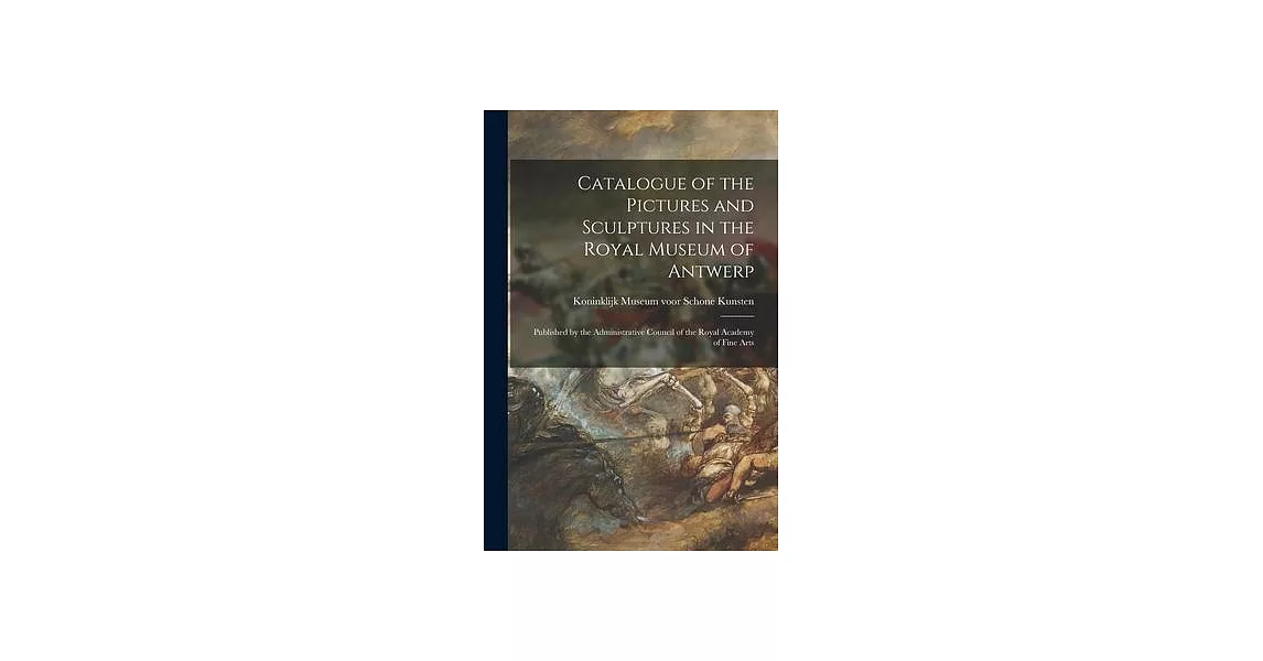 Catalogue of the Pictures and Sculptures in the Royal Museum of Antwerp: Published by the Administrative Council of the Royal Academy of Fine Arts | 拾書所