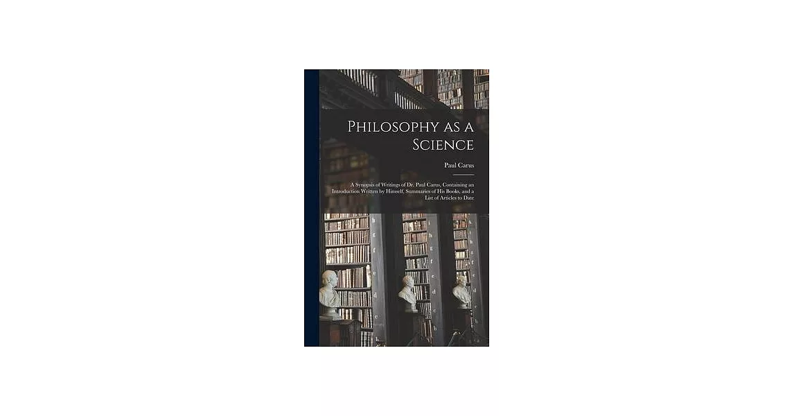 Philosophy as a Science: a Synopsis of Writings of Dr. Paul Carus, Containing an Introduction Written by Himself, Summaries of His Books, and a | 拾書所