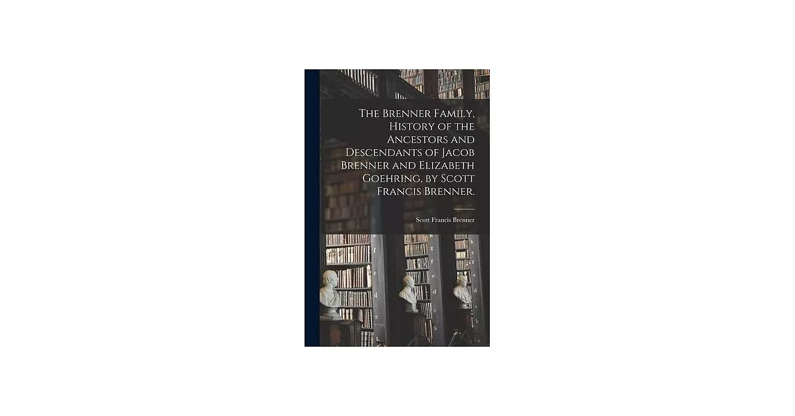 The Brenner Family, History of the Ancestors and Descendants of Jacob Brenner and Elizabeth Goehring, by Scott Francis Brenner. | 拾書所