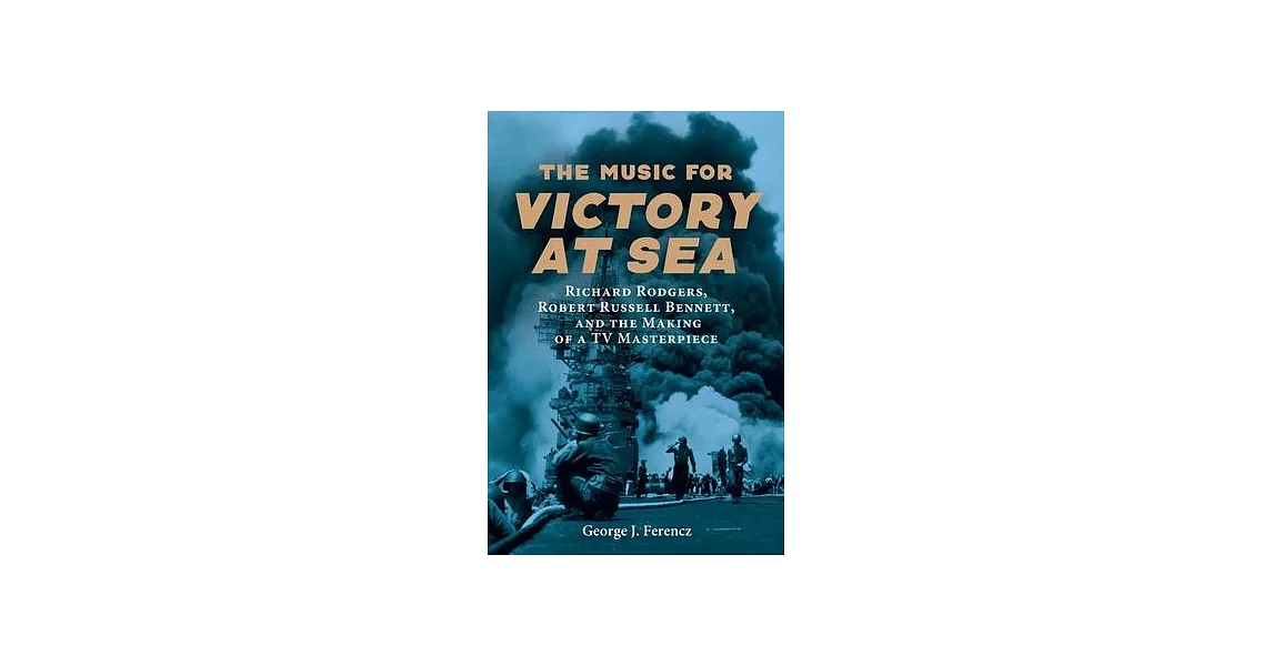 The Music for Victory at Sea: Richard Rodgers, Robert Russell Bennett, and the Making of a TV Masterpiece | 拾書所