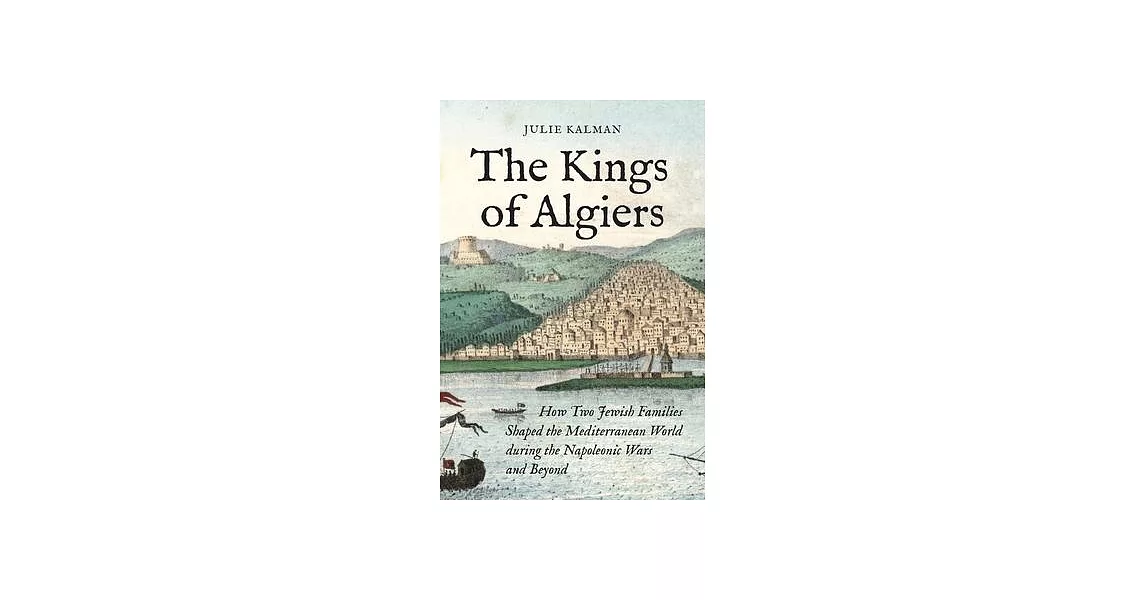 The Kings of Algiers: How Two Jewish Families Shaped the Mediterranean World During the Napoleonic Wars and Beyond | 拾書所