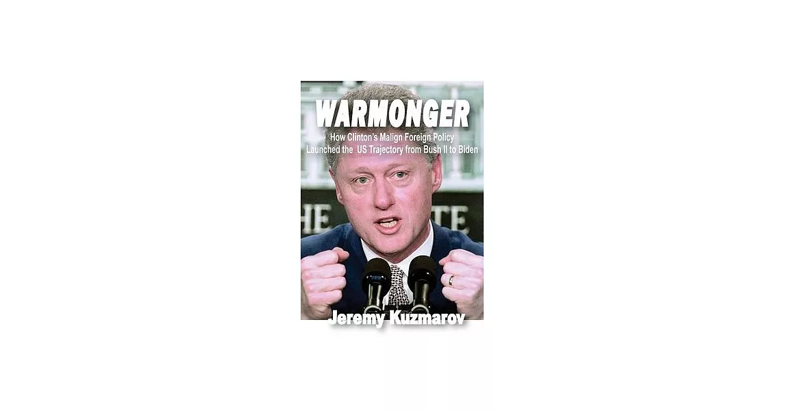 Warmonger: How Clinton’s Malign Foreign Policy Launched the Us Trajectory from Bush II to Biden | 拾書所