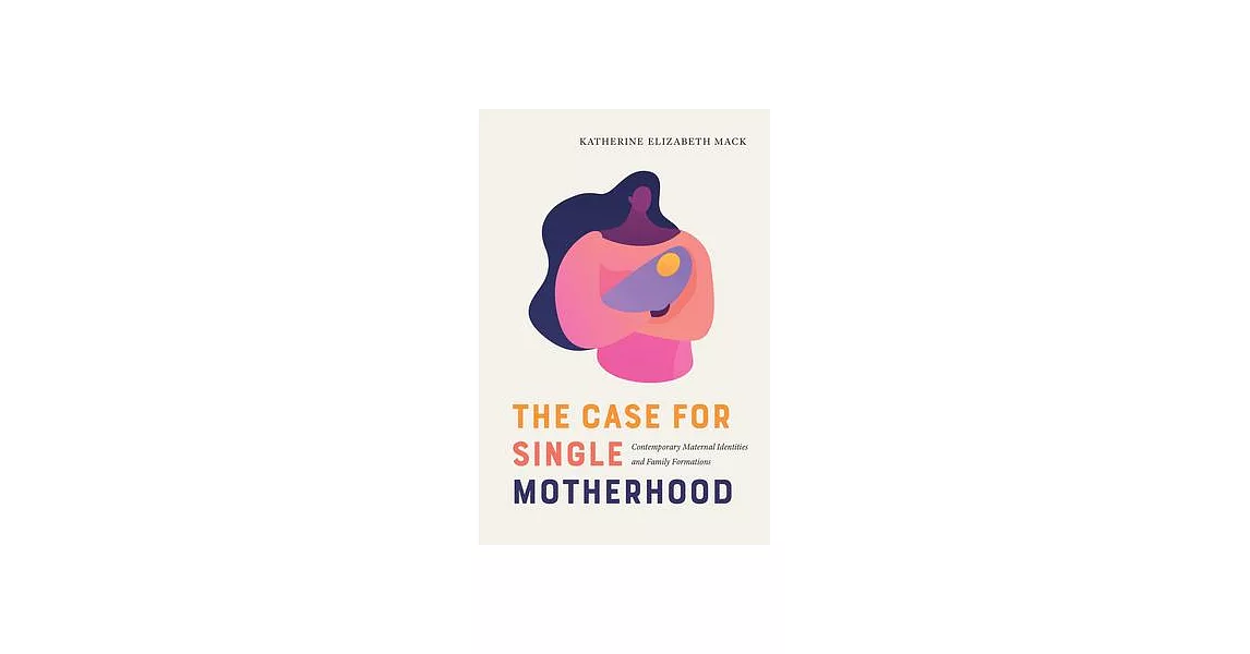 The Case for Single Motherhood: Contemporary Maternal Identities and Family Formations | 拾書所