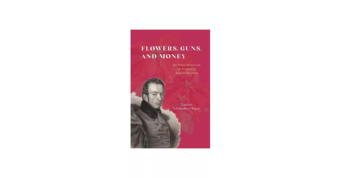 Flowers, Guns, and Money: Joel Roberts Poinsett and the Paradoxes of American Patriotism | 拾書所