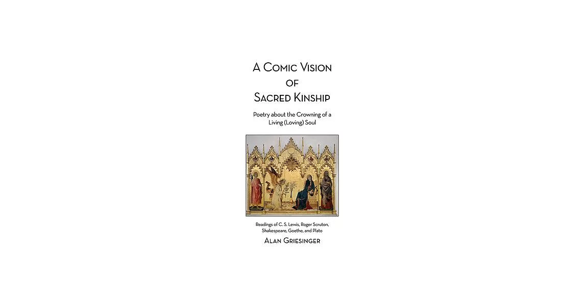 A Comic Vision of Sacred Kinship: Poetry about the Crowning of a Living (Loving) Soul: Readings of C. S. Lewis, Roger Scruton, Shakespeare, Goethe, an | 拾書所