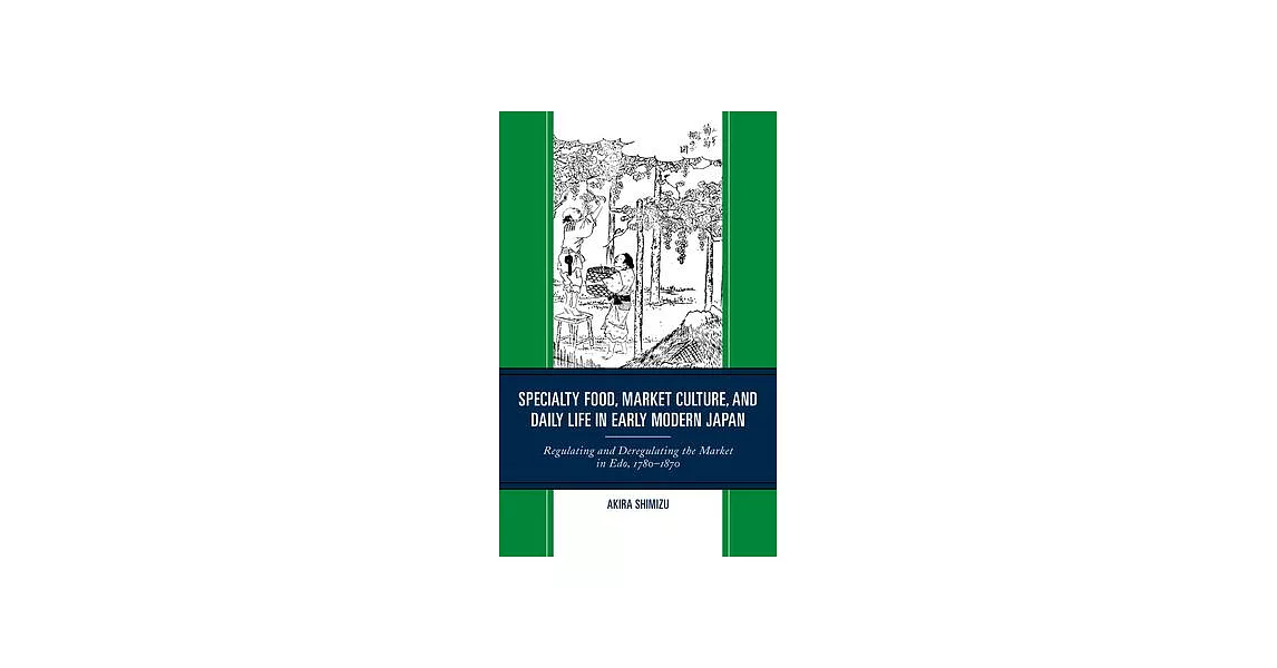 Specialty Food, Market Culture, and Daily Life in Early Modern Japan: Regulating and Deregulating the Market in Edo, 1780-1870 | 拾書所