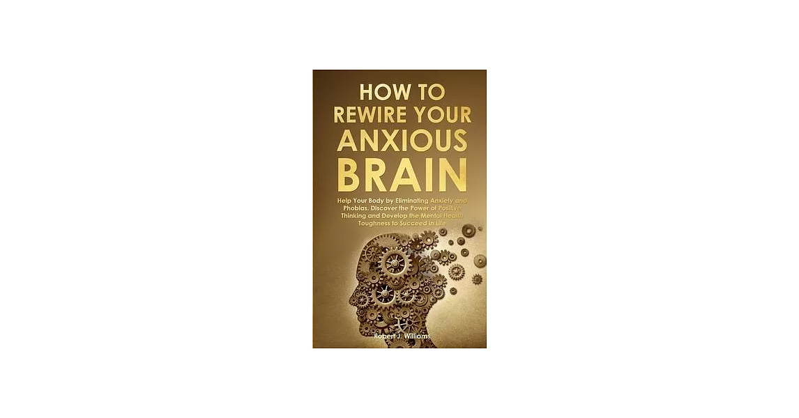 How to Rewire Your Anxious Brain: Help Your Body by Eliminating Anxiety and Phobias. Discover the Power of Positive Thinking and Develop Mental Health | 拾書所