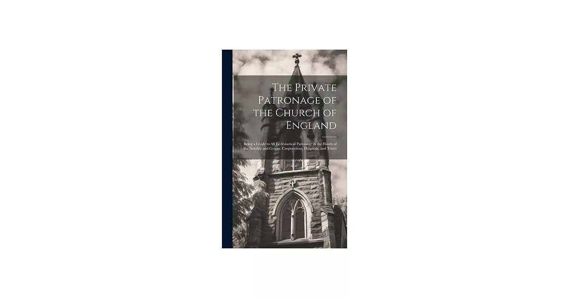 The Private Patronage of the Church of England: Being a Guide to All Ecclesiastical Patronage in the Hands of the Nobility and Gentry, Corporations, H | 拾書所