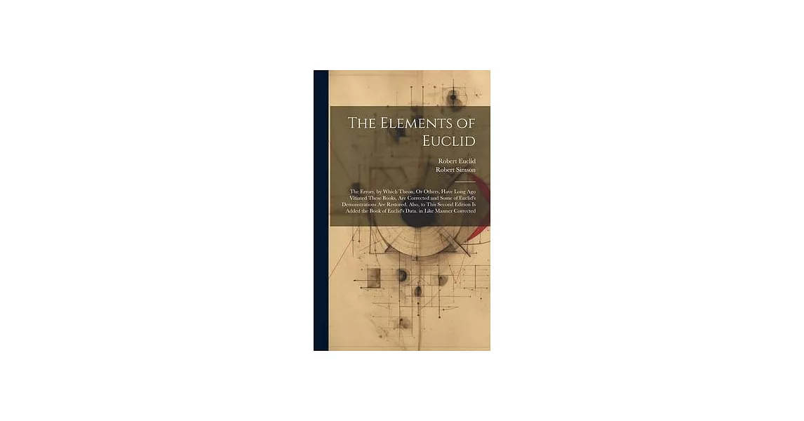 The Elements of Euclid: The Errors, by Which Theon, Or Others, Have Long Ago Vitiated These Books, Are Corrected and Some of Euclid’s Demonstr | 拾書所