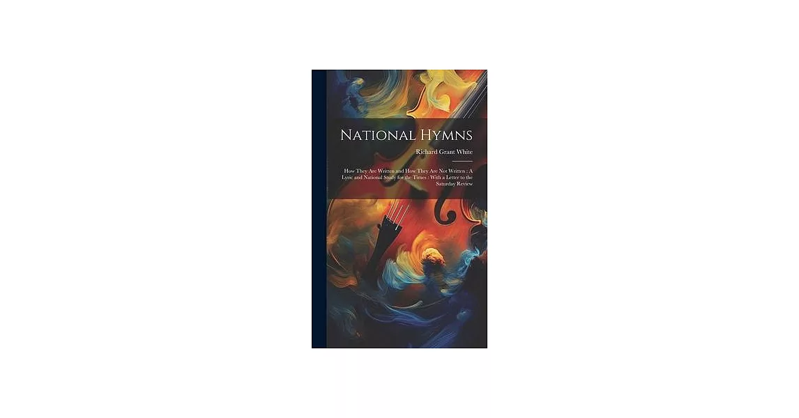 National Hymns: How They Are Written and How They Are Not Written: A Lyric and National Study for the Times: With a Letter to the Satu | 拾書所