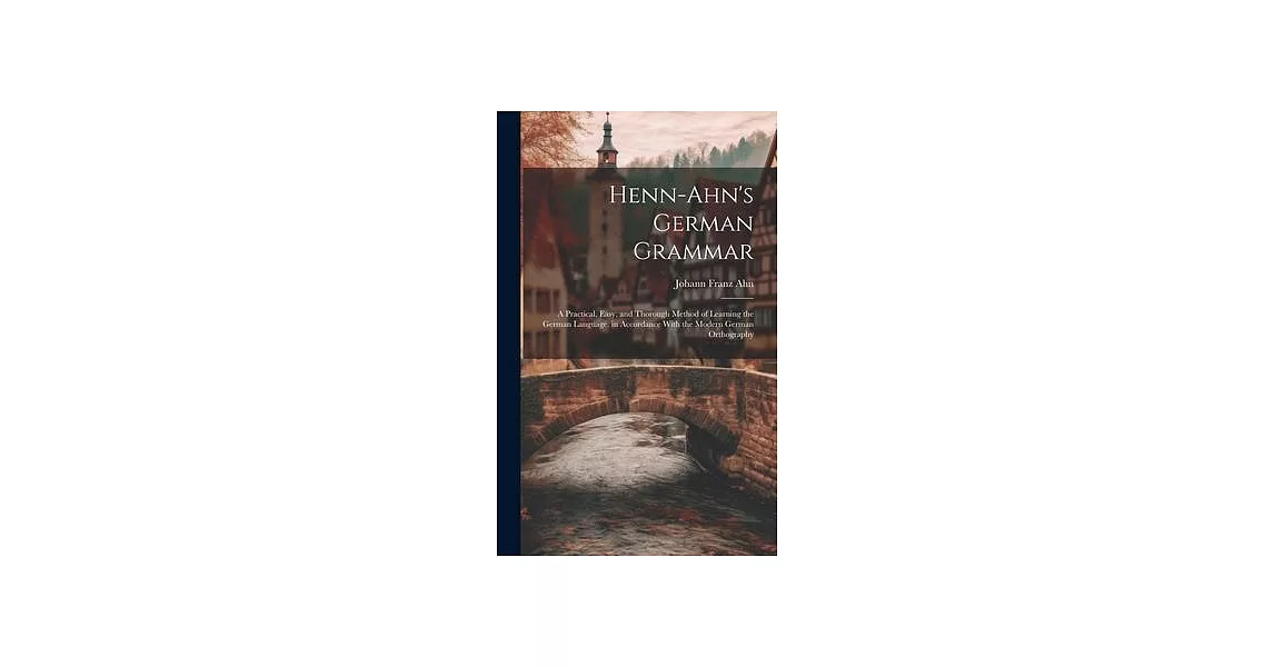 Henn-Ahn’s German Grammar: A Practical, Easy, and Thorough Method of Learning the German Language. in Accordance With the Modern German Orthograp | 拾書所