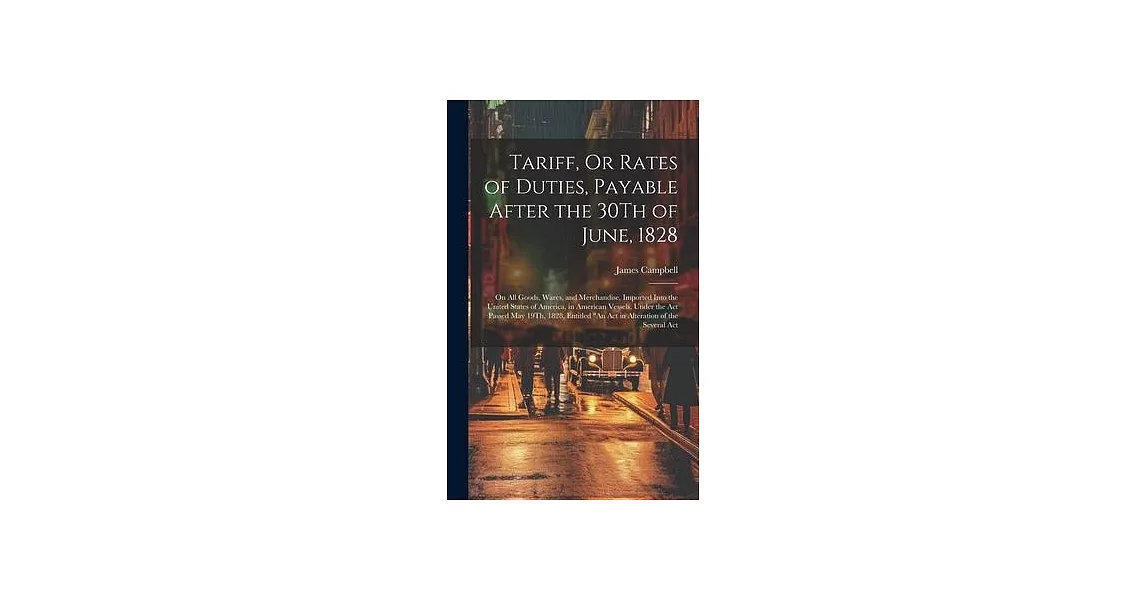 Tariff, Or Rates of Duties, Payable After the 30Th of June, 1828: On All Goods, Wares, and Merchandise, Imported Into the United States of America, in | 拾書所