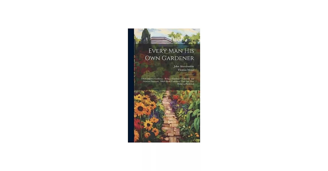 Every Man His Own Gardener: The Complete Gardener: Being a Gardener’s Calendar and General Directory, Much More Complete Than Any One Hitherto Pub | 拾書所