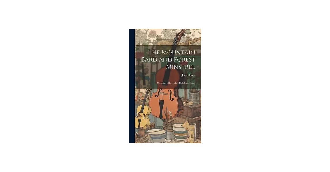 The Mountain Bard and Forest Minstrel: Consisting of Legendary Ballads and Songs | 拾書所