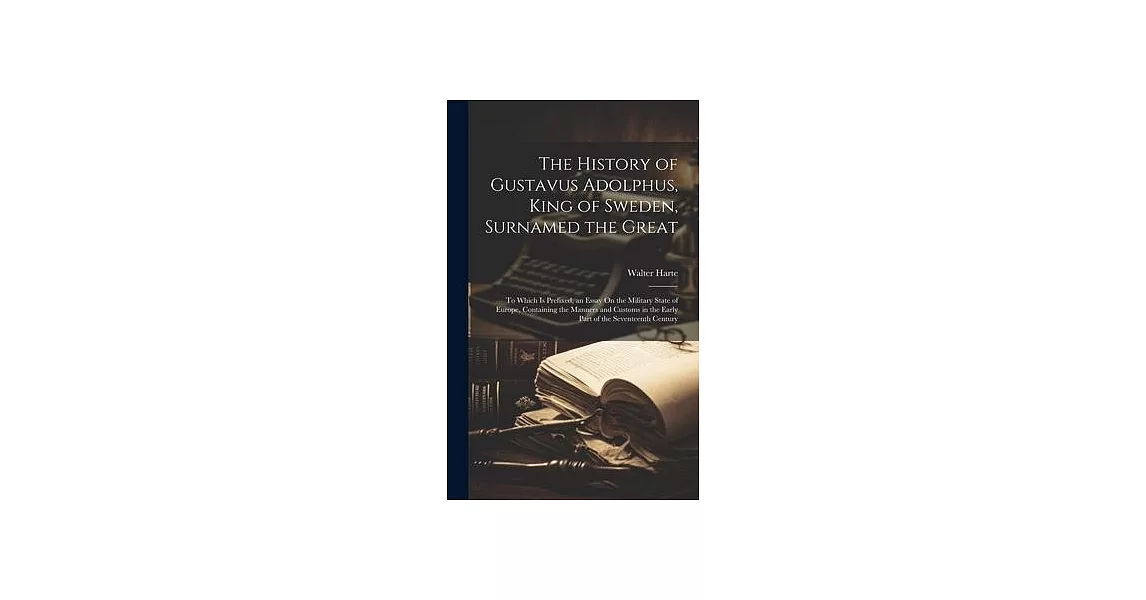 The History of Gustavus Adolphus, King of Sweden, Surnamed the Great: To Which Is Prefixed, an Essay On the Military State of Europe, Containing the M | 拾書所