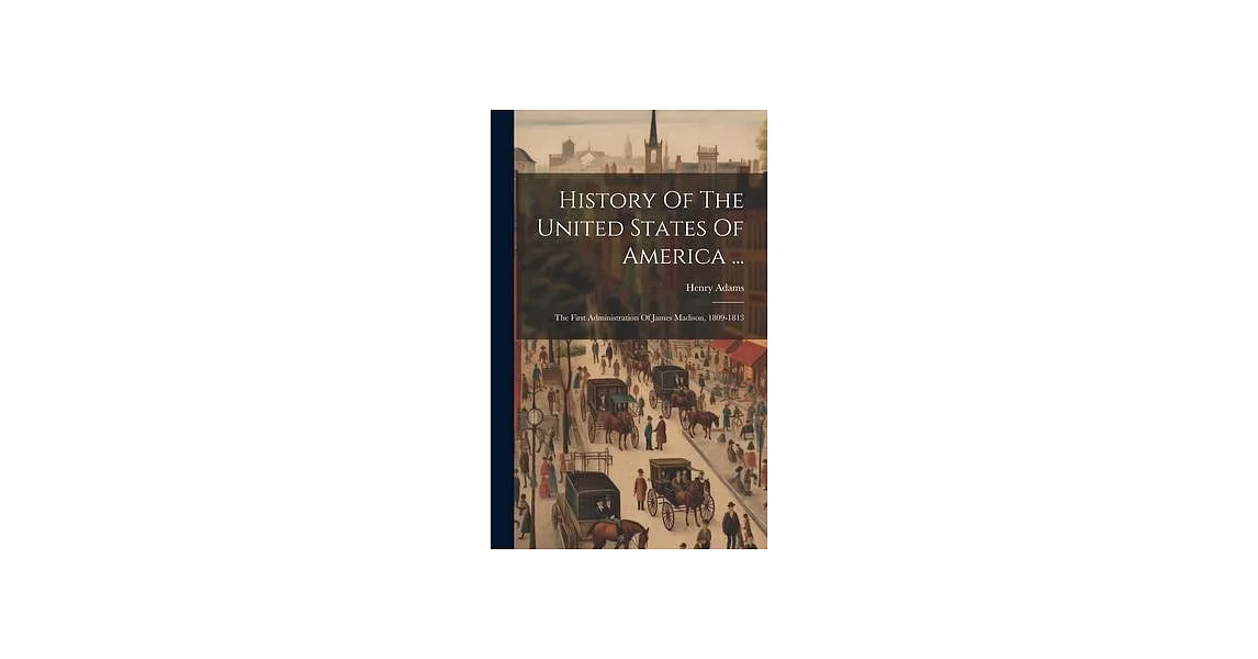 History Of The United States Of America ...: The First Administration Of James Madison, 1809-1813 | 拾書所