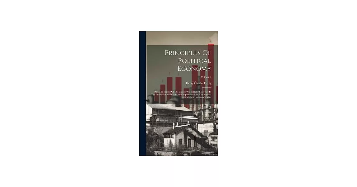 Principles Of Political Economy: Part The Second Of The Causes Which Retard Increase In The Production Of Wealth And Improvement In The Physical And M | 拾書所