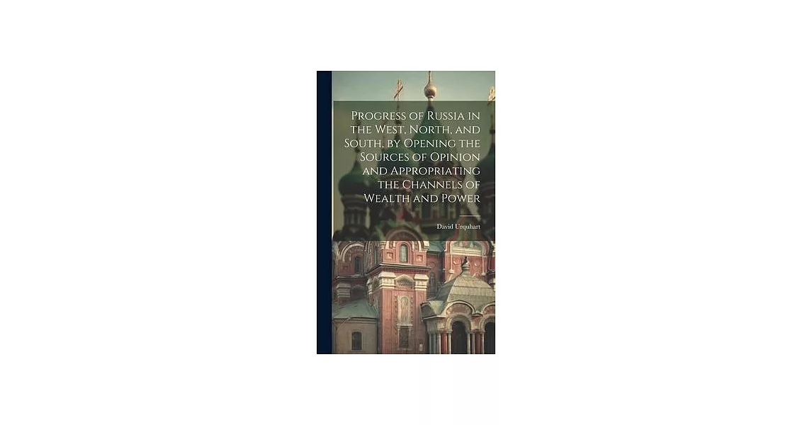 Progress of Russia in the West, North, and South, by Opening the Sources of Opinion and Appropriating the Channels of Wealth and Power | 拾書所