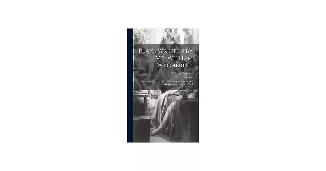 Plays Written by Mr. William Wycherley: Containing the Plain Dealer, the Country Wife, Gentleman Dancing Master, Love in a Wood | 拾書所