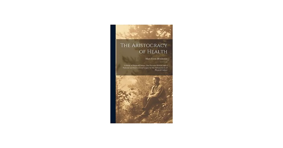 The Aristocracy of Health: A Study of Physical Culture, Our Favorite Poisons, and a National and International League for the Advancement of Phys | 拾書所