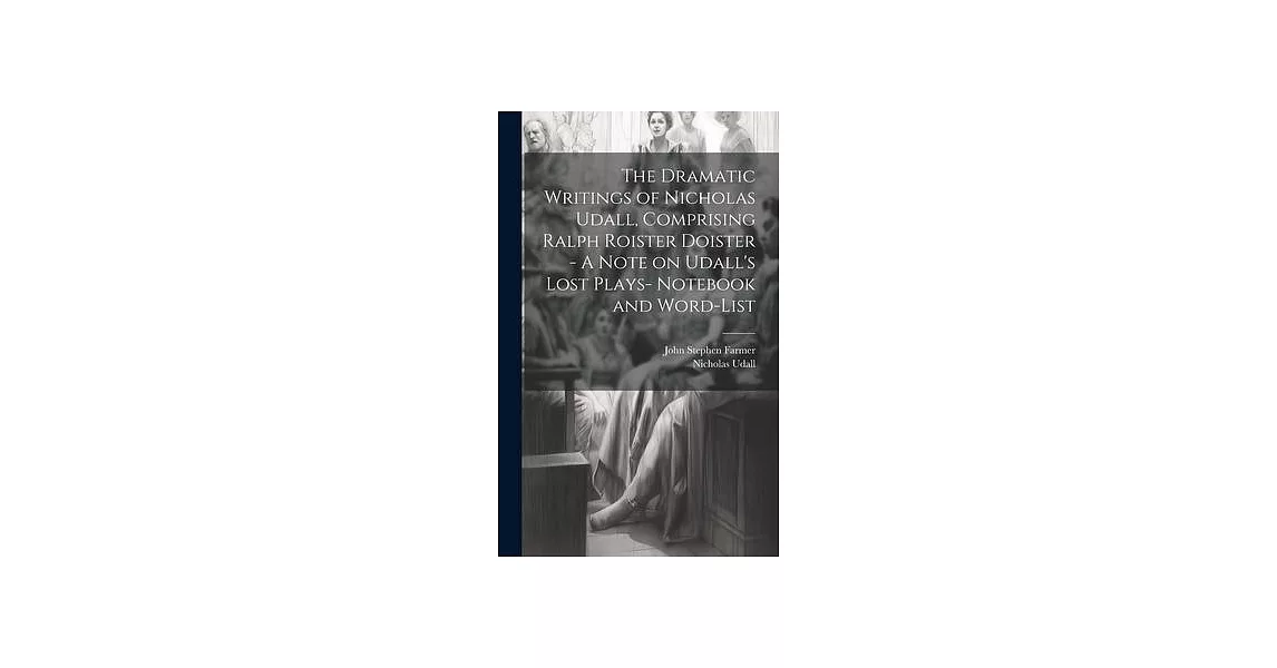 The Dramatic Writings of Nicholas Udall, Comprising Ralph Roister Doister - A Note on Udall’s Lost Plays- Notebook and Word-list | 拾書所