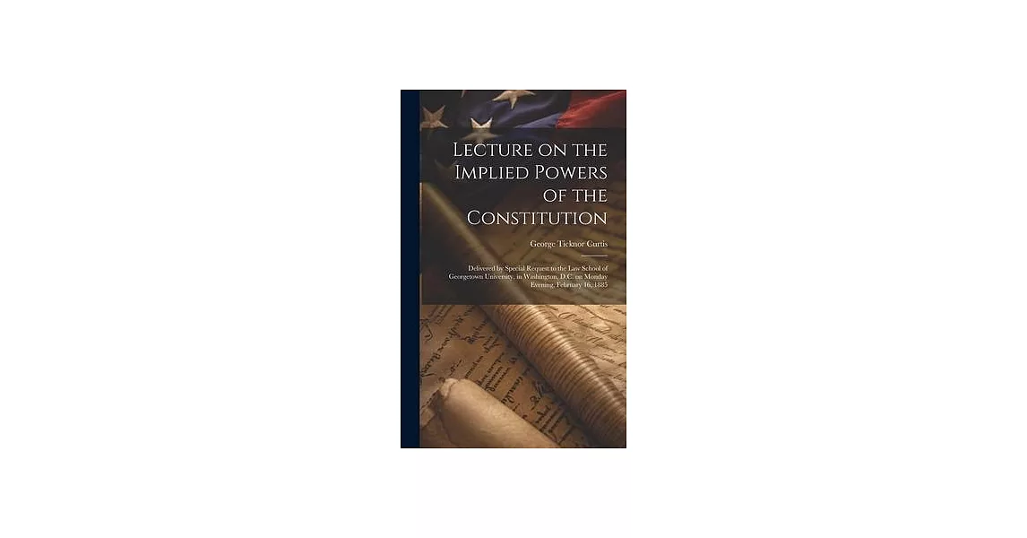 Lecture on the Implied Powers of the Constitution: Delivered by Special Request to the Law School of Georgetown University, in Washington, D.C. on Mon | 拾書所