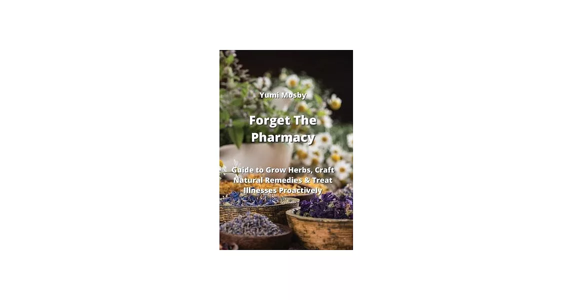 Forget The Pharmacy: Guide to Grow Herbs, Craft Natural Remedies & Treat Illnesses Proactively | 拾書所