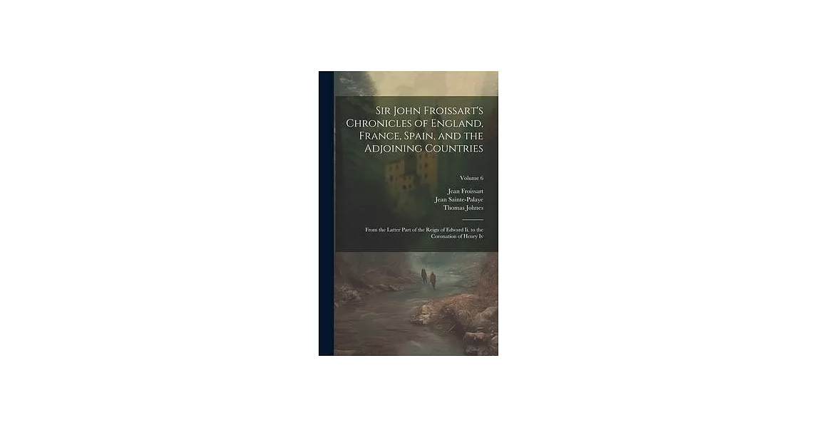 Sir John Froissart’s Chronicles of England, France, Spain, and the Adjoining Countries: From the Latter Part of the Reign of Edward Ii. to the Coronat | 拾書所