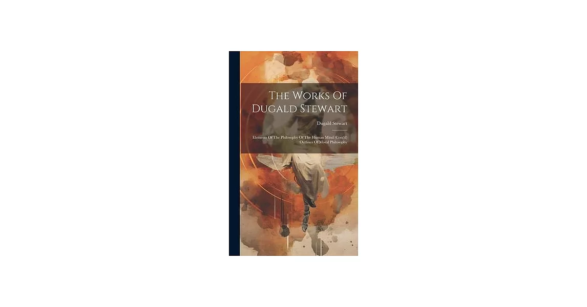 The Works Of Dugald Stewart: Elements Of The Philosophy Of The Human Mind (cont’d) Outlines Of Moral Philosophy | 拾書所