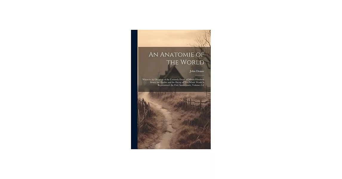 An Anatomie of the World: Wherein, by Occasion of the Untimely Death of Mistris Elizabeth Drury, the Frailtie and the Decay of This Whole World | 拾書所