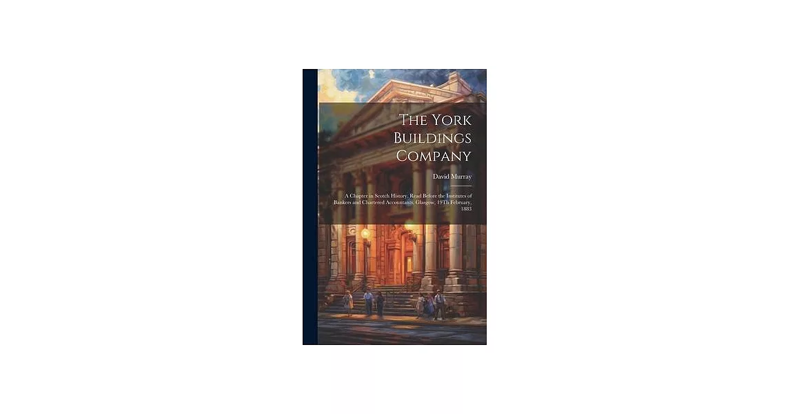 The York Buildings Company: A Chapter in Scotch History. Read Before the Institutes of Bankers and Chartered Accountants, Glasgow, 19Th February, | 拾書所