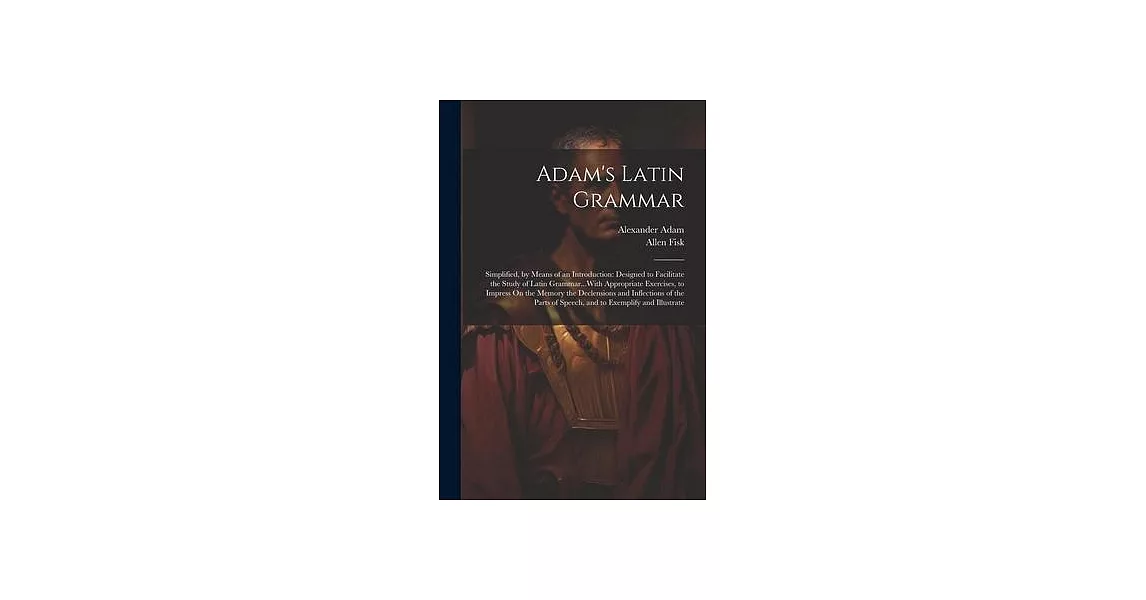 Adam’s Latin Grammar: Simplified, by Means of an Introduction: Designed to Facilitate the Study of Latin Grammar...With Appropriate Exercise | 拾書所